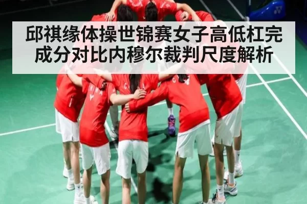 邱祺缘体操世锦赛女子高低杠完成分对比内穆尔裁判尺度解析