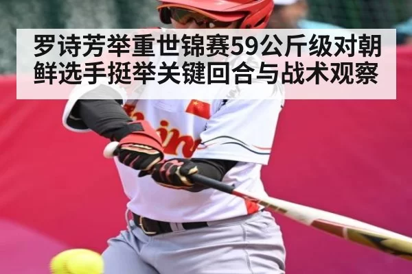 罗诗芳举重世锦赛59公斤级对朝鲜选手挺举关键回合与战术观察